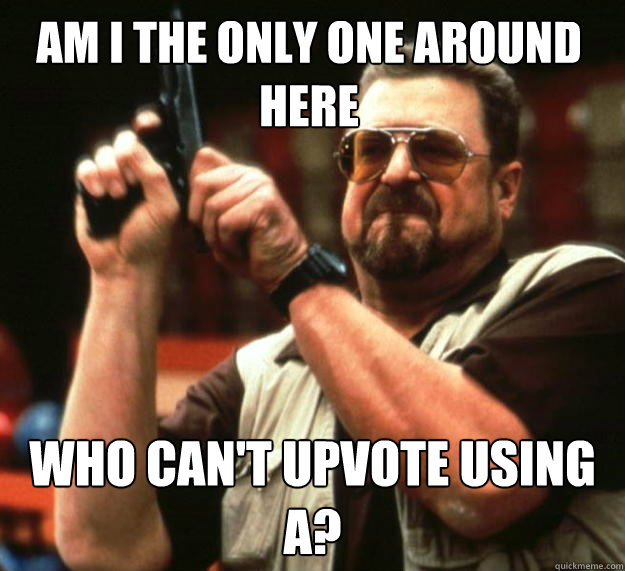 Am I the only one around here who can't upvote using a?  Walter