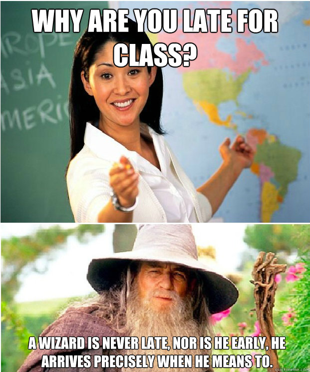 Why are you late for class? A wizard is never late, nor is he early, he arrives precisely when he means to. - Why are you late for class? A wizard is never late, nor is he early, he arrives precisely when he means to.  A wizard