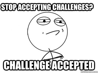 Stop accepting challenges? Challenge Accepted  Challenge Accepted