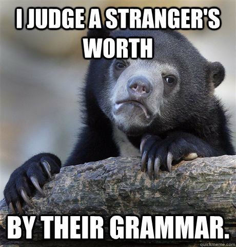 I judge a stranger's worth by their grammar.   Confession Bear