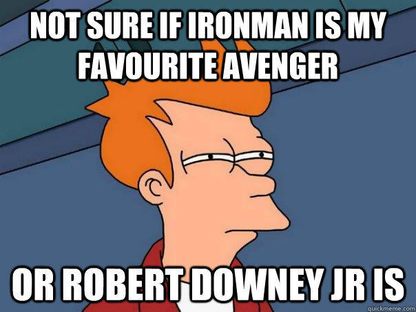 not sure if Ironman is my favourite avenger Or Robert downey jr is  Futurama Fry