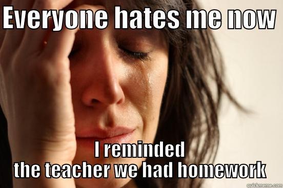 EVERYONE HATES ME NOW  I REMINDED THE TEACHER WE HAD HOMEWORK First World Problems
