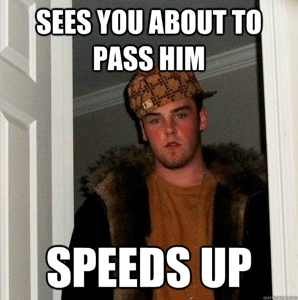 Sees you about to pass him Speeds up  Scumbag Steve