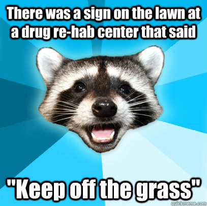 There was a sign on the lawn at a drug re-hab center that said 