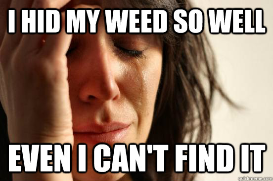 I hid my weed so well even I can't find it  First World Problems