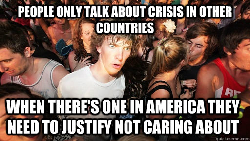 People only talk about crisis in other countries when there's one in america they need to justify not caring about  Sudden Clarity Clarence