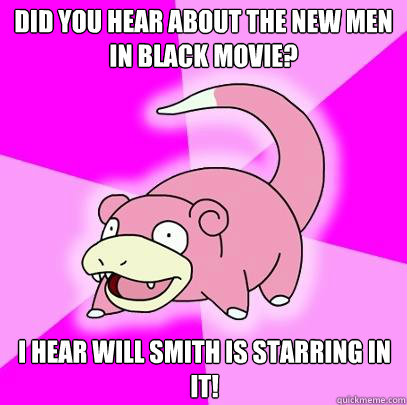 did you hear about the new men in black movie? i hear will smith is starring in it!  Slowpoke