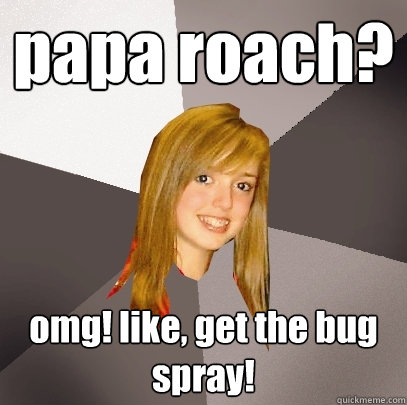 papa roach? omg! like, get the bug spray!  Musically Oblivious 8th Grader
