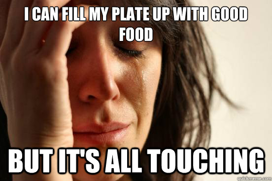 I can fill my plate up with good food but it's all touching  First World Problems