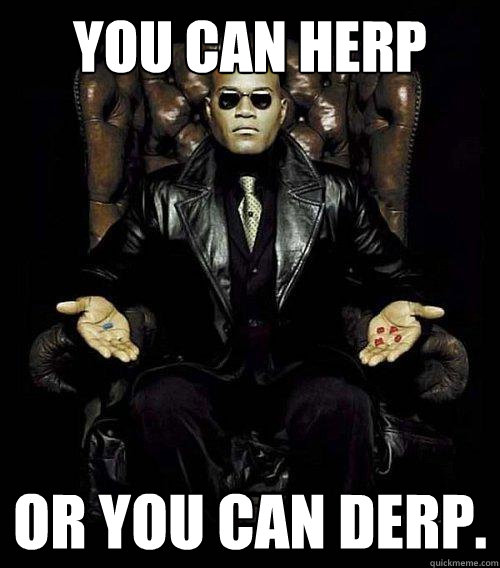 You can herp or you can derp.  Morpheus
