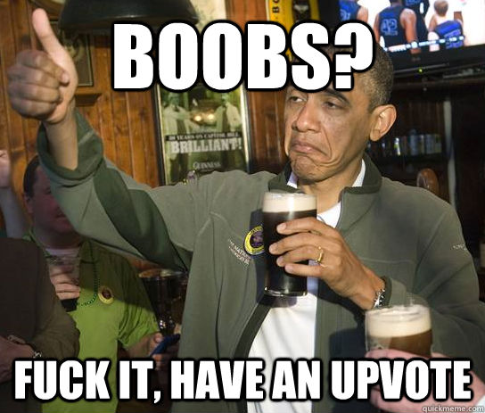 Boobs? Fuck it, Have an upvote  Upvoting Obama