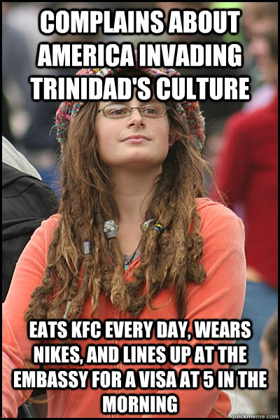 COMPLAINS ABOUT AMERICA INVADING TRINIDAD'S CULTURE EATS KFC EVERY DAY, WEARS NIKES, AND LINES UP AT THE EMBASSY FOR A VISA AT 5 IN THE MORNING  College Liberal