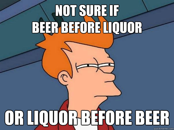 Not Sure if
Beer before Liquor Or Liquor Before Beer  Futurama Fry