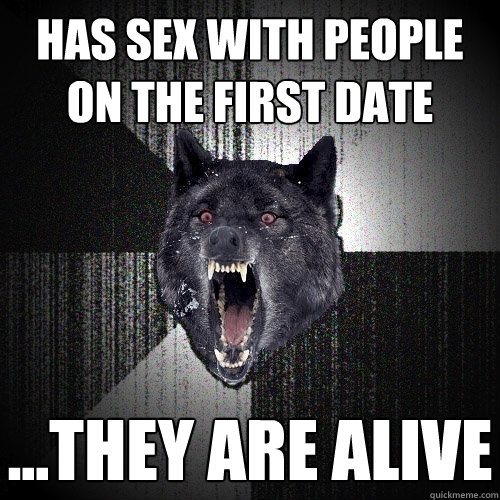 has sex with people on the first date ...they are alive  Insanity Wolf