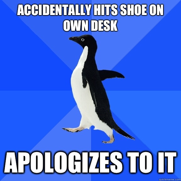 Accidentally hits shoe on own desk Apologizes to it  Socially Awkward Penguin