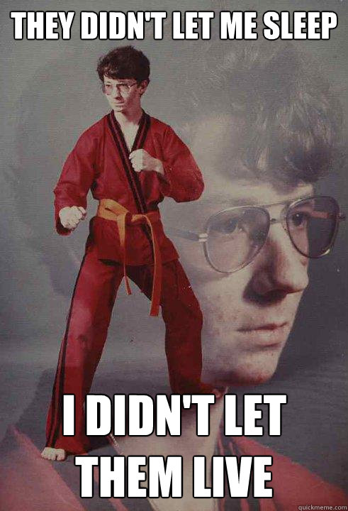 They didn't let me sleep I didn't let them live  Karate Kyle