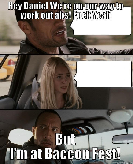 HEY DANIEL WE'RE ON OUR WAY TO WORK OUT ABS! FUCK YEAH BUT I'M AT BACCON FEST! The Rock Driving