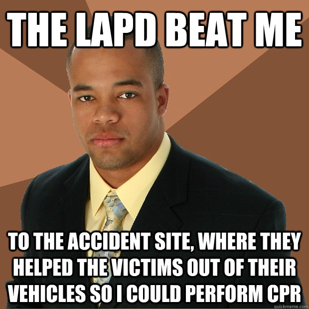 the lapd beat me to the accident site, where they helped the victims out of their vehicles so i could perform cpr - the lapd beat me to the accident site, where they helped the victims out of their vehicles so i could perform cpr  Successful Black Man