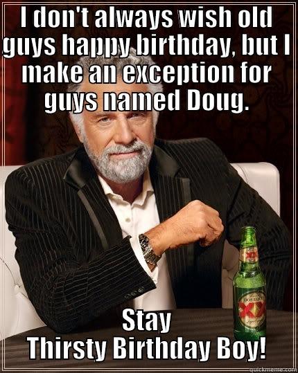 I DON'T ALWAYS WISH OLD GUYS HAPPY BIRTHDAY, BUT I MAKE AN EXCEPTION FOR GUYS NAMED DOUG. STAY THIRSTY BIRTHDAY BOY! The Most Interesting Man In The World