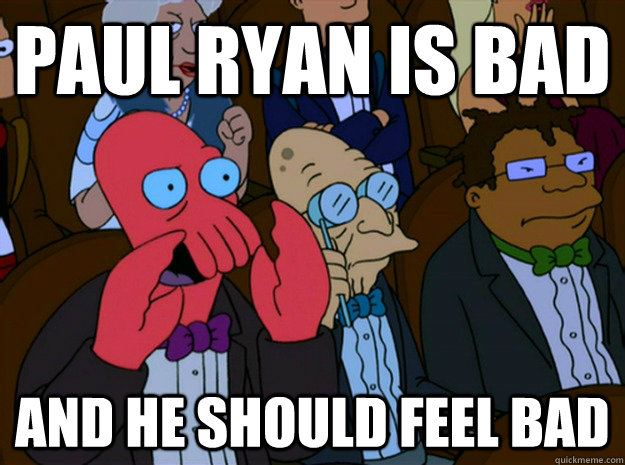 Paul Ryan is bad and he should feel bad  Feel bad zoidberg
