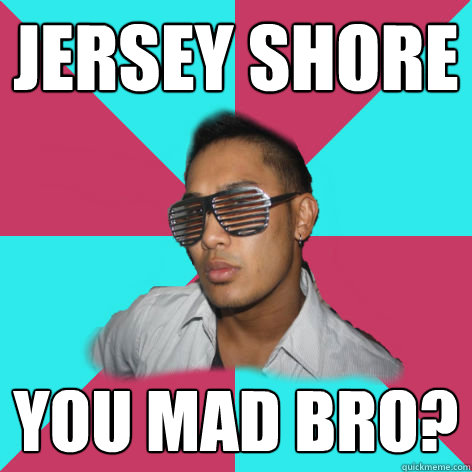 jersey shore you mad bro? - jersey shore you mad bro?  Shutter shade bro