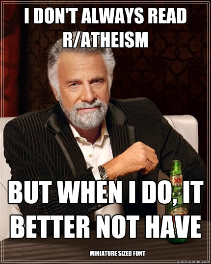 I don't always read r/atheism but when i do, it better not have Miniature sized font - I don't always read r/atheism but when i do, it better not have Miniature sized font  The Most Interesting Man In The World