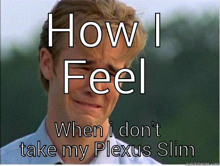 HOW I FEEL WHEN I DON'T TAKE MY PLEXUS SLIM 1990s Problems