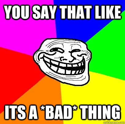 You say that like its a *BAD* THING  Troll Face