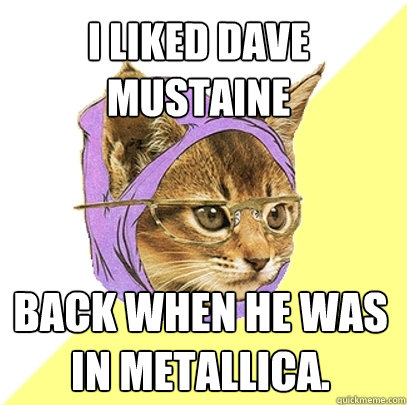 i liked dave mustaine back when he was in metallica.  Hipster Kitty