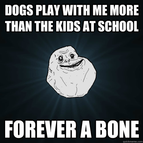 dogs play with me more than the kids at school forever a bone  Forever Alone