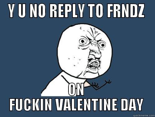 Y U NO REPLY TO FRNDZ ON FUCKIN VALENTINE DAY Y U No