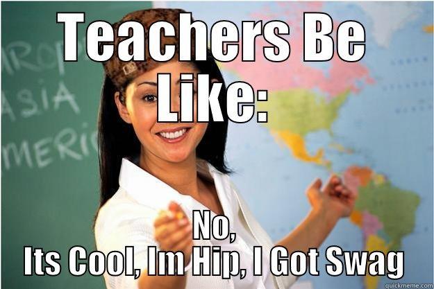 TEACHERS BE LIKE: NO, ITS COOL, IM HIP, I GOT SWAG Scumbag Teacher