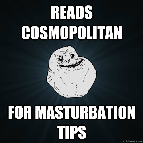 Reads cosmopolitan for masturbation tips  Forever Alone