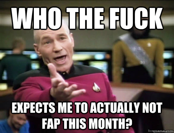 who the fuck expects me to actually not fap this month?  Annoyed Picard HD