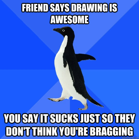 Friend says drawing is awesome you say it sucks just so they don't think You're bragging  Socially Awkward Penguin