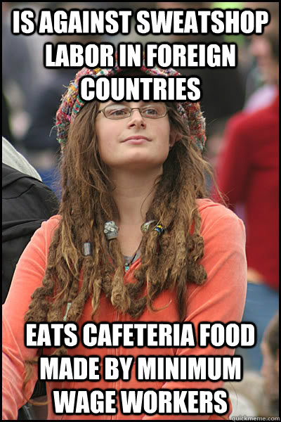 Is against sweatshop labor in foreign countries Eats cafeteria food made by minimum wage workers  College Liberal