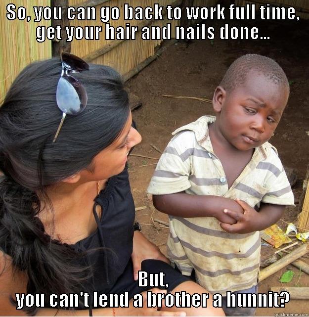 SO, YOU CAN GO BACK TO WORK FULL TIME, GET YOUR HAIR AND NAILS DONE... BUT, YOU CAN'T LEND A BROTHER A HUNNIT? Skeptical Third World Kid
