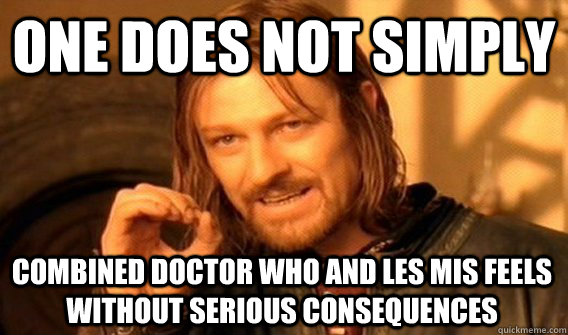 ONE DOES NOT SIMPLY COMBINED DOCTOR WHO AND LES MIS FEELS WITHOUT SERIOUS CONSEQUENCES  One Does Not Simply