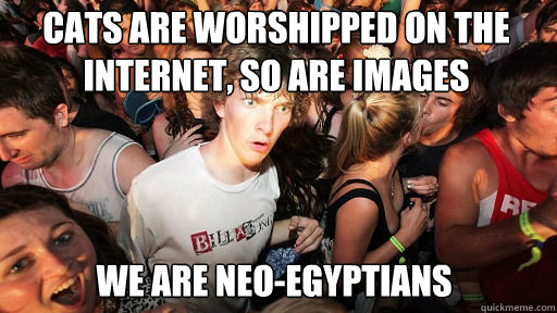 cats are worshipped on the internet, so are images we are neo-egyptians  Sudden Clarity Clarence