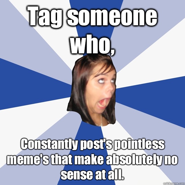 Tag someone who, Constantly post's pointless meme's that make absolutely no sense at all. - Tag someone who, Constantly post's pointless meme's that make absolutely no sense at all.  Annoying Facebook Girl