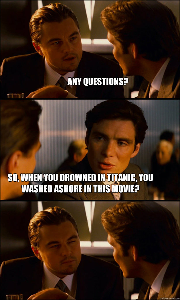 Any questions? So, when you drowned in Titanic, you washed ashore in this movie?  Inception