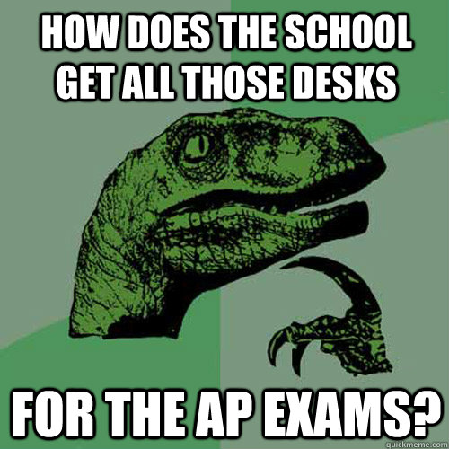 How does the school get all those desks for the ap exams?  Philosoraptor