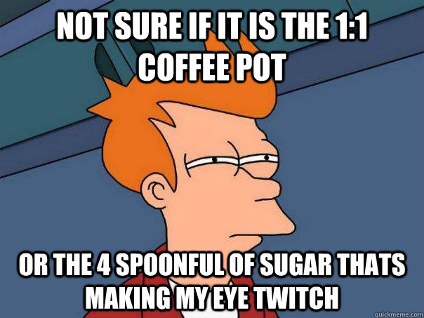 Not sure if it is the 1:1 coffee pot Or the 4 spoonful of sugar thats making my eye twitch  Futurama Fry