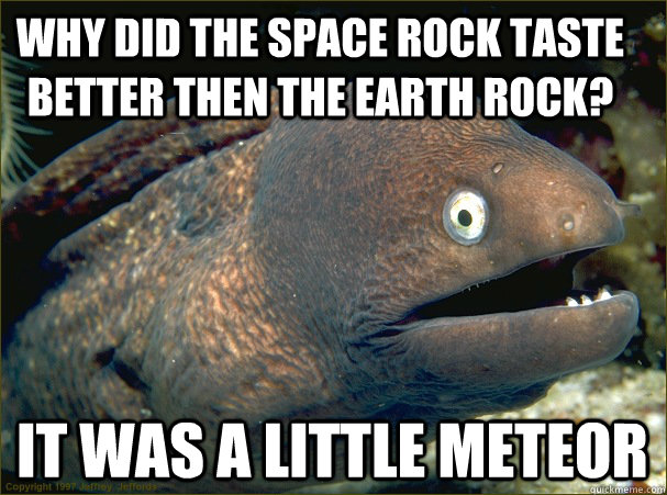 Why did the space rock taste better then the earth rock? it was a little meteor  Bad Joke Eel