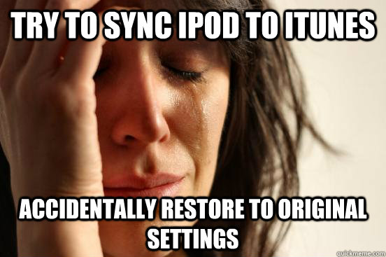 Try to sync ipod to itunes Accidentally restore to original settings  First World Problems