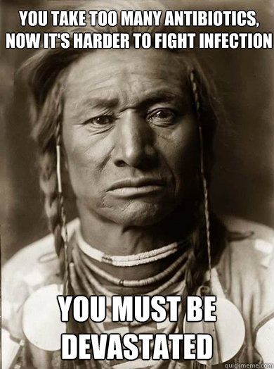 You take too many antibiotics, now it's harder to fight infection You must be devastated - You take too many antibiotics, now it's harder to fight infection You must be devastated  Unimpressed American Indian