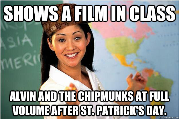 Shows a film in class Alvin and the Chipmunks at full volume after St. Patrick's Day.   Scumbag Teacher