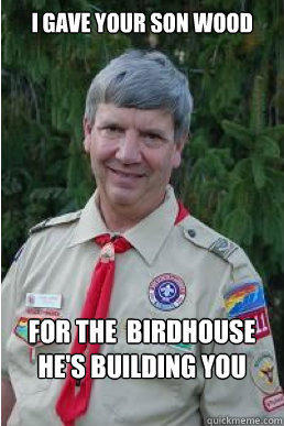 I gave your son wood for the  birdhouse he's building you - I gave your son wood for the  birdhouse he's building you  Harmless Scout Leader