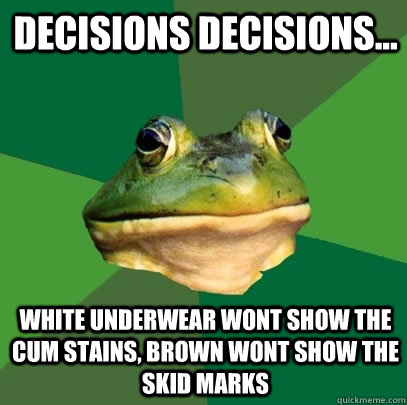 Decisions Decisions... White underwear wont show the cum stains, brown wont show the skid marks  Foul Bachelor Frog