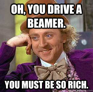 Oh, you drive a Beamer. You must be so rich.  - Oh, you drive a Beamer. You must be so rich.   Condescending Wonka